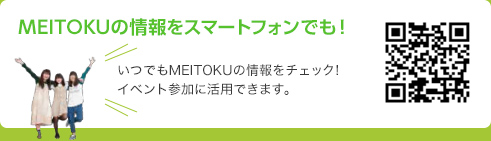MEITOKUの情報をスマートフォンでも！ いつでもMEITOKUの情報をチェック！ イベント参加に活用できます。